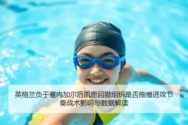 英格兰负于塞内加尔后凯恩回撤组织是否拖慢进攻节奏战术影响与数据解读