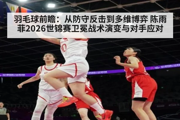 羽毛球前瞻：从防守反击到多维博弈 陈雨菲2026世锦赛卫冕战术演变与对手应对 | nine game