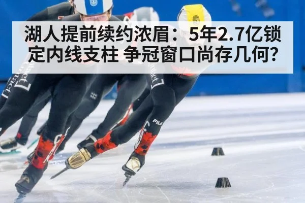 湖人提前续约浓眉：5年2.7亿锁定内线支柱 争冠窗口尚存几何？