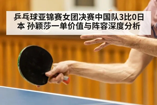 乒乓球亚锦赛女团决赛中国队3比0日本 孙颖莎一单价值与阵容深度分析 | nine game