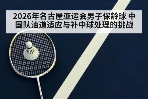 2026年名古屋亚运会男子保龄球 中国队油道适应与补中球处理的挑战
