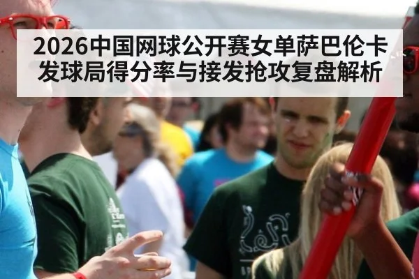2026中国网球公开赛女单萨巴伦卡发球局得分率与接发抢攻复盘解析