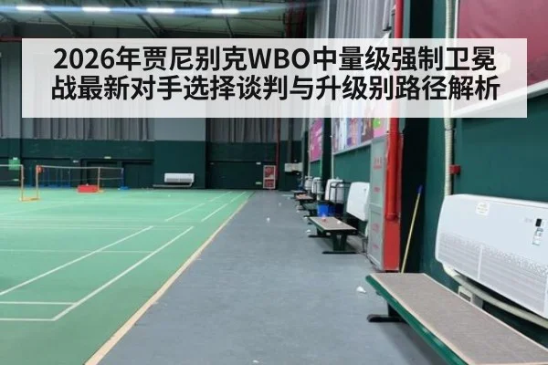 2026年贾尼别克WBO中量级强制卫冕战最新对手选择谈判与升级别路径解析