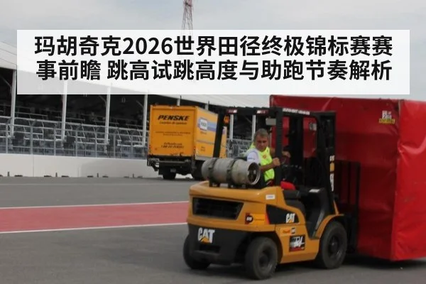 玛胡奇克2026世界田径终极锦标赛赛事前瞻 跳高试跳高度与助跑节奏解析